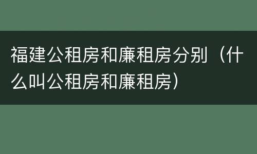 福建公租房和廉租房分别（什么叫公租房和廉租房）