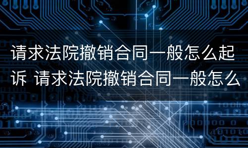 请求法院撤销合同一般怎么起诉 请求法院撤销合同一般怎么起诉呢