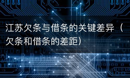 江苏欠条与借条的关键差异（欠条和借条的差距）