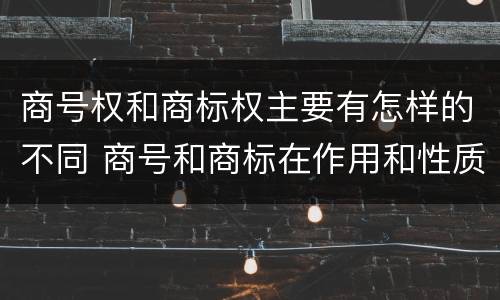 商号权和商标权主要有怎样的不同 商号和商标在作用和性质上的区别