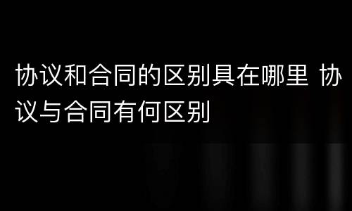 协议和合同的区别具在哪里 协议与合同有何区别