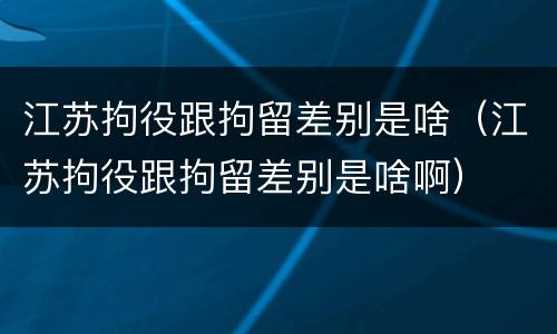 江苏拘役跟拘留差别是啥（江苏拘役跟拘留差别是啥啊）
