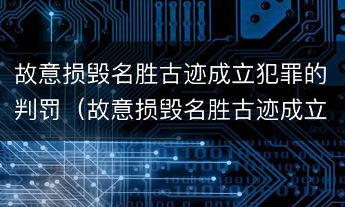 故意损毁名胜古迹成立犯罪的判罚（故意损毁名胜古迹成立犯罪的判罚依据）