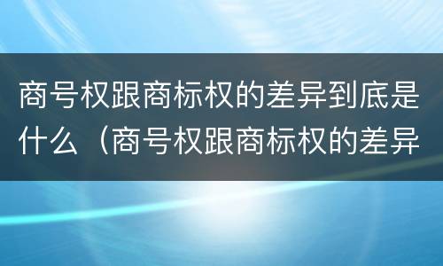 商号权跟商标权的差异到底是什么（商号权跟商标权的差异到底是什么意思）