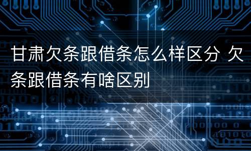 甘肃欠条跟借条怎么样区分 欠条跟借条有啥区别