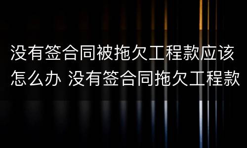 没有签合同被拖欠工程款应该怎么办 没有签合同拖欠工程款怎么办还有一小部分没有完工