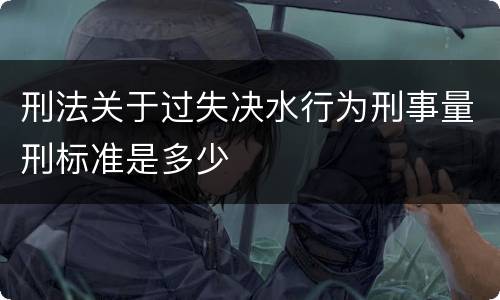 刑法关于过失决水行为刑事量刑标准是多少