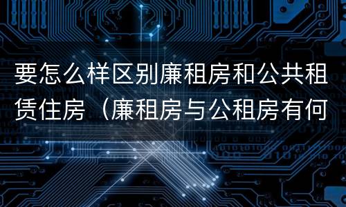 要怎么样区别廉租房和公共租赁住房（廉租房与公租房有何区别）