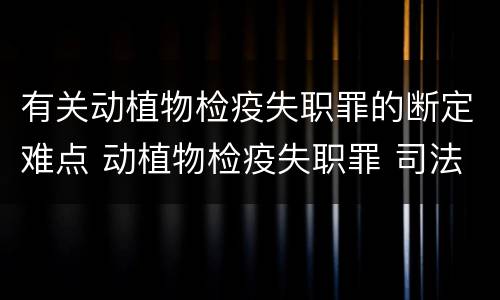 有关动植物检疫失职罪的断定难点 动植物检疫失职罪 司法解释