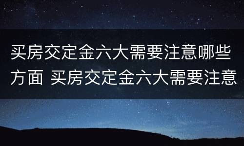 买房交定金六大需要注意哪些方面 买房交定金六大需要注意哪些方面的问题