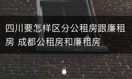 四川要怎样区分公租房跟廉租房 成都公租房和廉租房