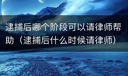 逮捕后哪个阶段可以请律师帮助（逮捕后什么时候请律师）
