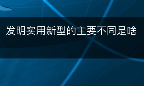 发明实用新型的主要不同是啥