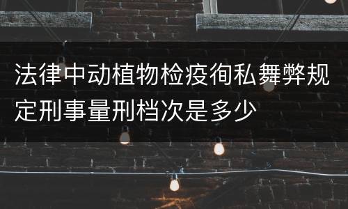 法律中动植物检疫徇私舞弊规定刑事量刑档次是多少