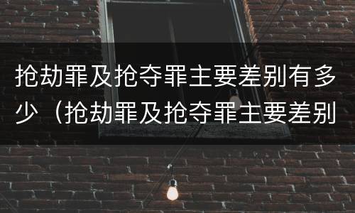 抢劫罪及抢夺罪主要差别有多少（抢劫罪及抢夺罪主要差别有多少种情形）