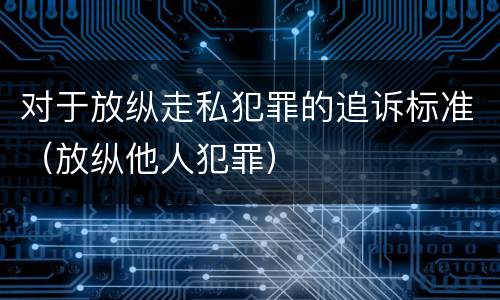 对于放纵走私犯罪的追诉标准（放纵他人犯罪）
