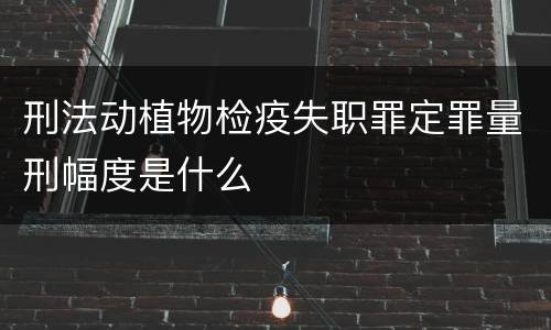 刑法动植物检疫失职罪定罪量刑幅度是什么
