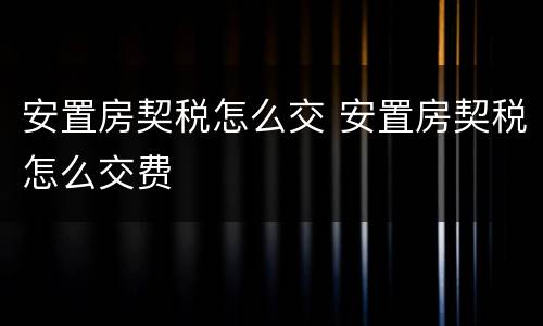 安置房契税怎么交 安置房契税怎么交费