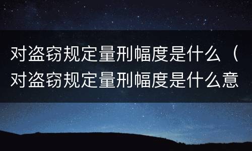 对盗窃规定量刑幅度是什么（对盗窃规定量刑幅度是什么意思）