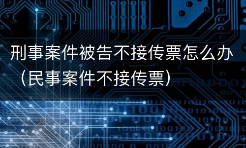 刑事案件被告不接传票怎么办（民事案件不接传票）