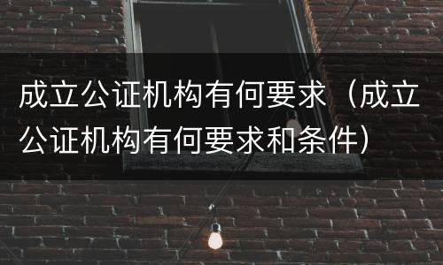 成立公证机构有何要求（成立公证机构有何要求和条件）