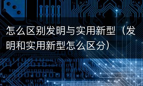 怎么区别发明与实用新型（发明和实用新型怎么区分）