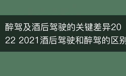 醉驾及酒后驾驶的关键差异2022 2021酒后驾驶和醉驾的区别