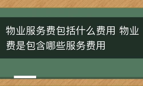 物业服务费包括什么费用 物业费是包含哪些服务费用