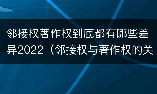 邻接权著作权到底都有哪些差异2022（邻接权与著作权的关系是怎样的）