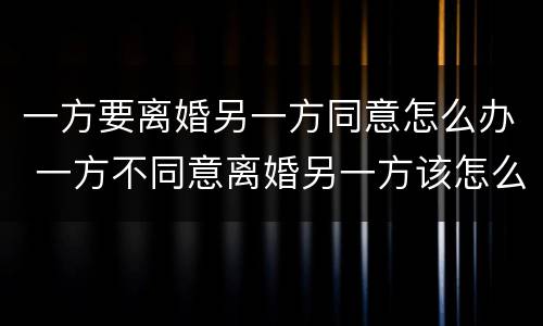 一方要离婚另一方同意怎么办 一方不同意离婚另一方该怎么办
