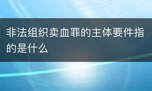 非法组织卖血罪的主体要件指的是什么