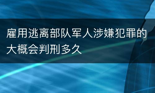 雇用逃离部队军人涉嫌犯罪的大概会判刑多久