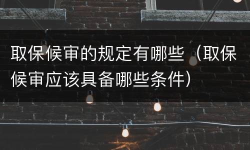 取保候审的规定有哪些（取保候审应该具备哪些条件）
