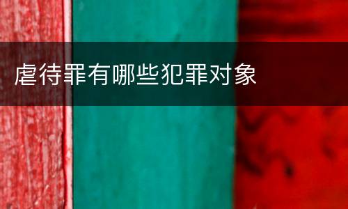 虐待罪有哪些犯罪对象