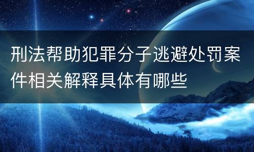 刑法帮助犯罪分子逃避处罚案件相关解释具体有哪些
