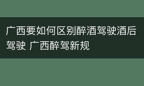 广西要如何区别醉酒驾驶酒后驾驶 广西醉驾新规