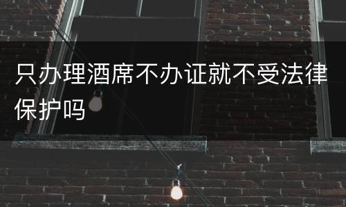 只办理酒席不办证就不受法律保护吗