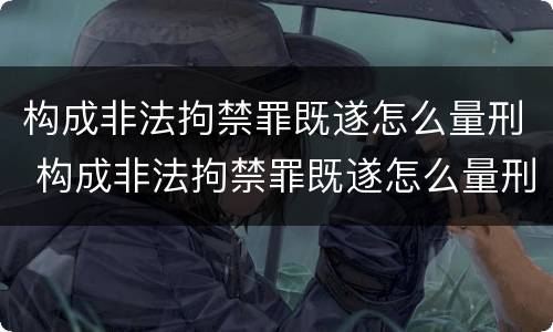 构成非法拘禁罪既遂怎么量刑 构成非法拘禁罪既遂怎么量刑的