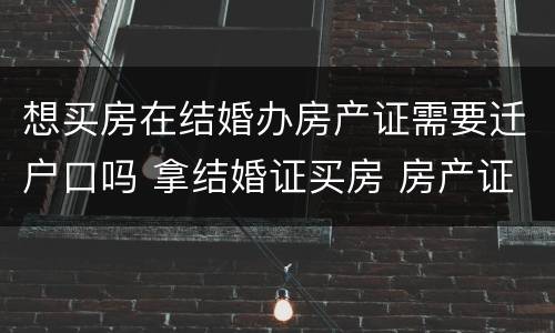 想买房在结婚办房产证需要迁户口吗 拿结婚证买房 房产证上有女方名字吗