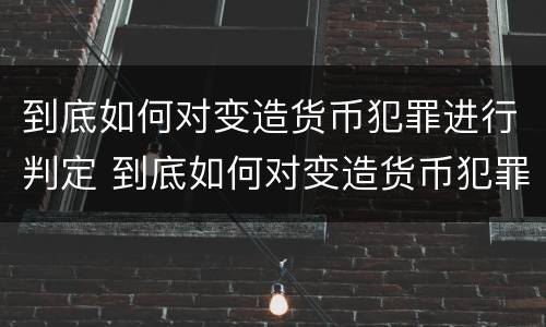 到底如何对变造货币犯罪进行判定 到底如何对变造货币犯罪进行判定呢