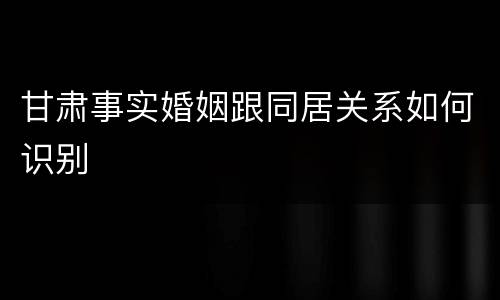 甘肃事实婚姻跟同居关系如何识别