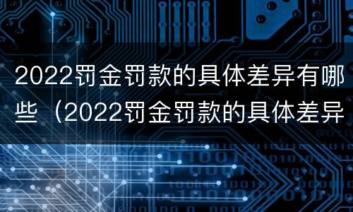 2022罚金罚款的具体差异有哪些（2022罚金罚款的具体差异有哪些呢）
