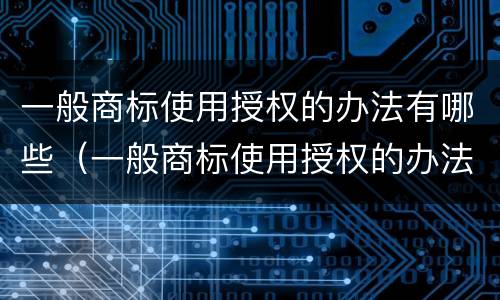 一般商标使用授权的办法有哪些（一般商标使用授权的办法有哪些呢）
