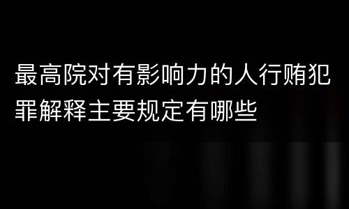 最高院对有影响力的人行贿犯罪解释主要规定有哪些