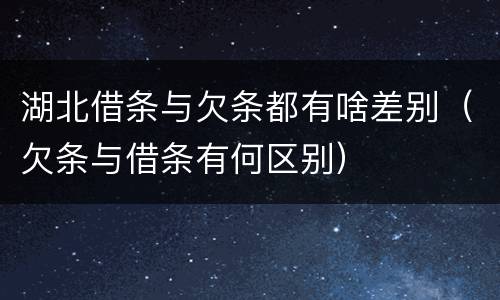 湖北借条与欠条都有啥差别（欠条与借条有何区别）
