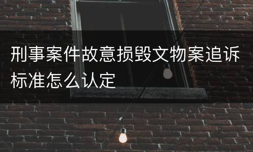 刑事案件故意损毁文物案追诉标准怎么认定