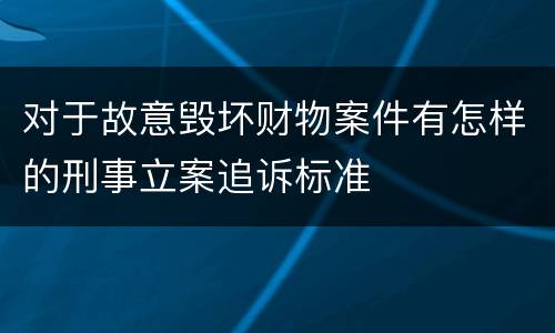 对于故意毁坏财物案件有怎样的刑事立案追诉标准