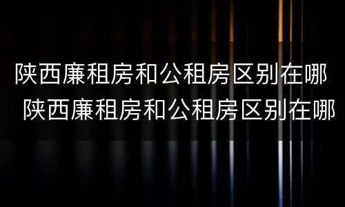 陕西廉租房和公租房区别在哪 陕西廉租房和公租房区别在哪儿