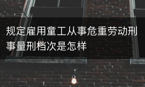 规定雇用童工从事危重劳动刑事量刑档次是怎样