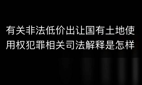 有关非法低价出让国有土地使用权犯罪相关司法解释是怎样的